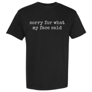 Sorry For What My Face Said T-Shirt printed on black Comfort Colors 100% cotton unisex tee